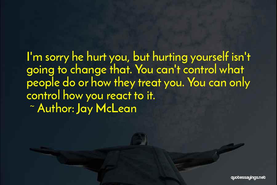 Jay McLean Quotes: I'm Sorry He Hurt You, But Hurting Yourself Isn't Going To Change That. You Can't Control What People Do Or