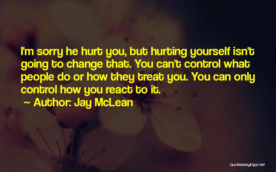 Jay McLean Quotes: I'm Sorry He Hurt You, But Hurting Yourself Isn't Going To Change That. You Can't Control What People Do Or