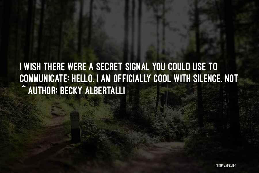 Becky Albertalli Quotes: I Wish There Were A Secret Signal You Could Use To Communicate: Hello. I Am Officially Cool With Silence. Not