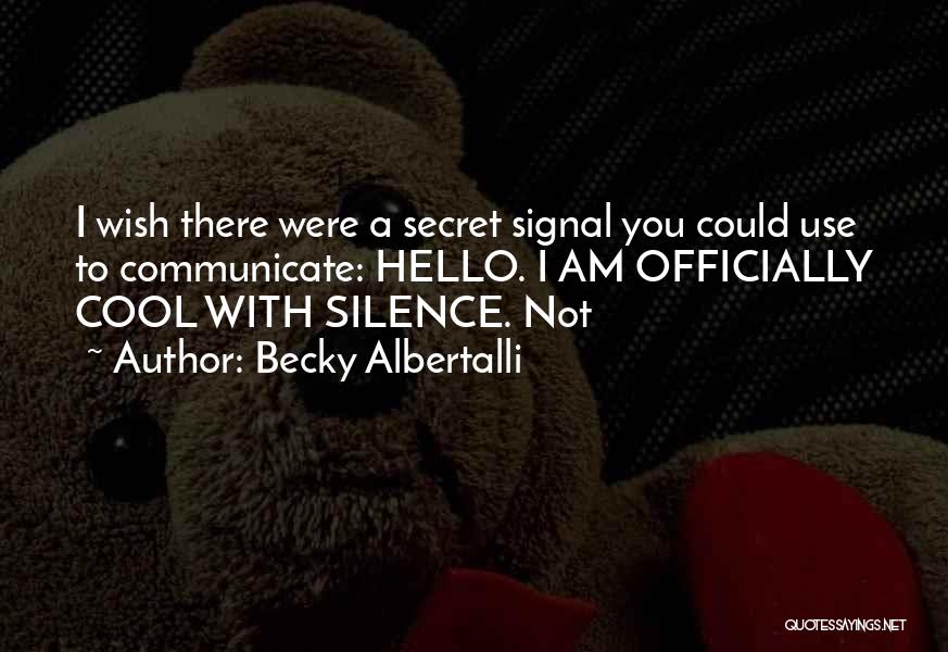 Becky Albertalli Quotes: I Wish There Were A Secret Signal You Could Use To Communicate: Hello. I Am Officially Cool With Silence. Not