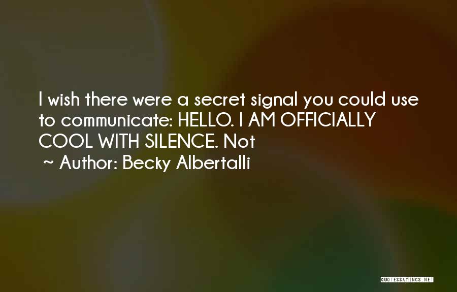 Becky Albertalli Quotes: I Wish There Were A Secret Signal You Could Use To Communicate: Hello. I Am Officially Cool With Silence. Not