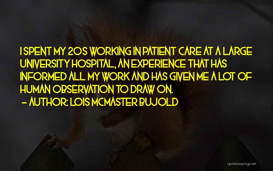 Lois McMaster Bujold Quotes: I Spent My 20s Working In Patient Care At A Large University Hospital, An Experience That Has Informed All My