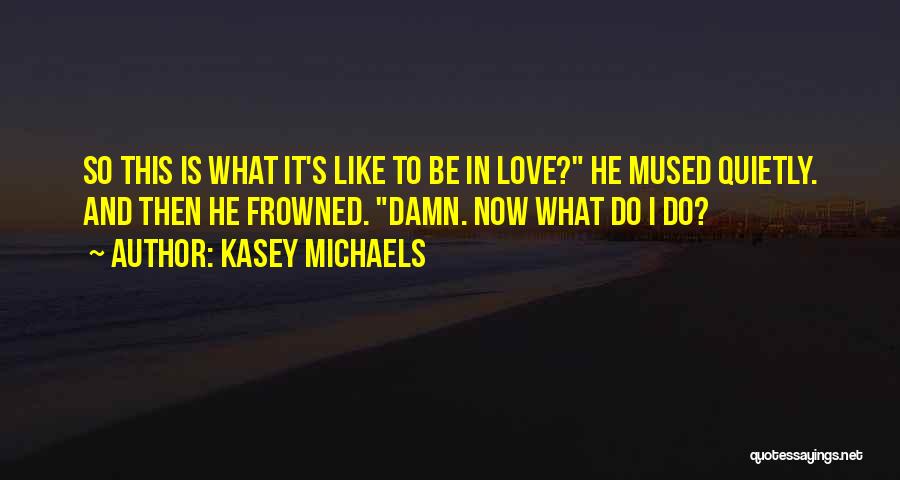 Kasey Michaels Quotes: So This Is What It's Like To Be In Love? He Mused Quietly. And Then He Frowned. Damn. Now What