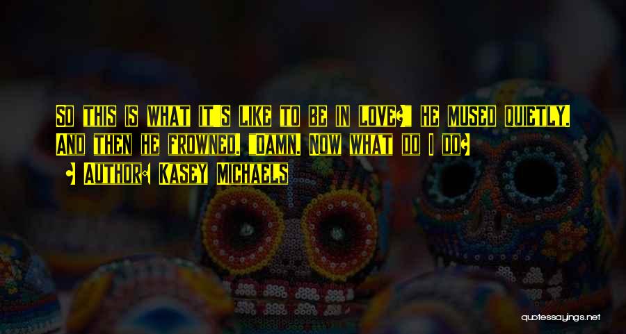 Kasey Michaels Quotes: So This Is What It's Like To Be In Love? He Mused Quietly. And Then He Frowned. Damn. Now What