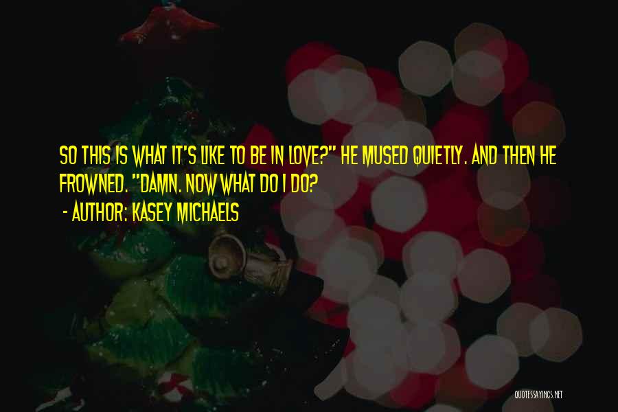 Kasey Michaels Quotes: So This Is What It's Like To Be In Love? He Mused Quietly. And Then He Frowned. Damn. Now What