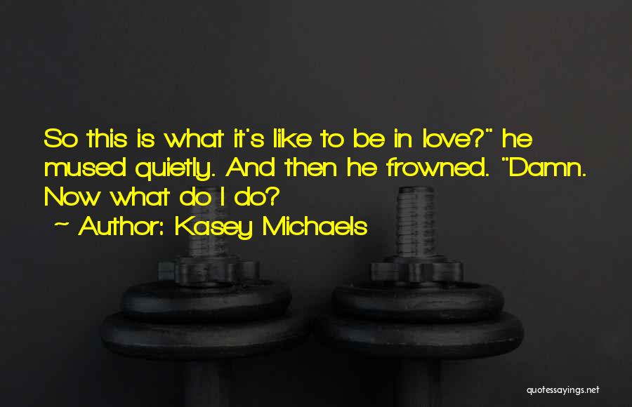 Kasey Michaels Quotes: So This Is What It's Like To Be In Love? He Mused Quietly. And Then He Frowned. Damn. Now What