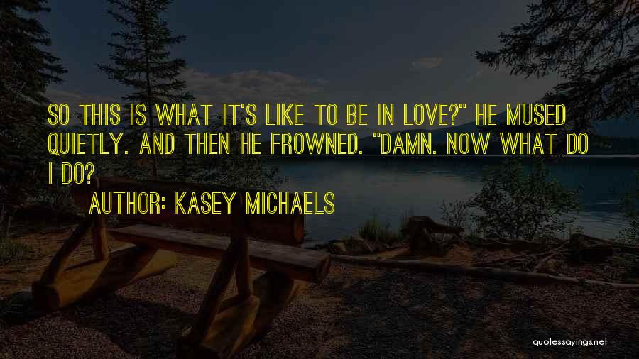 Kasey Michaels Quotes: So This Is What It's Like To Be In Love? He Mused Quietly. And Then He Frowned. Damn. Now What