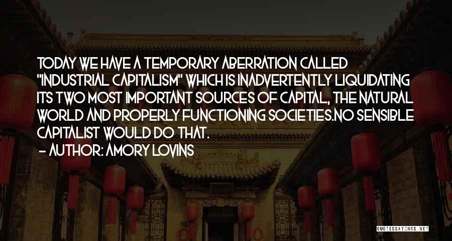 Amory Lovins Quotes: Today We Have A Temporary Aberration Called Industrial Capitalism Which Is Inadvertently Liquidating Its Two Most Important Sources Of Capital,