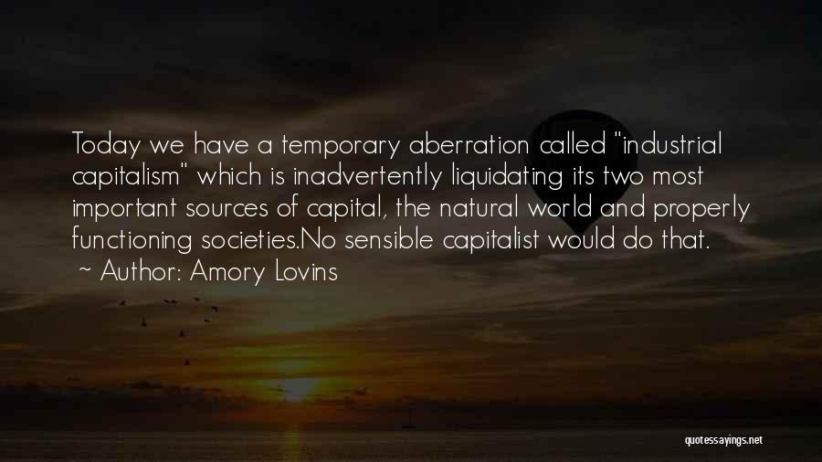 Amory Lovins Quotes: Today We Have A Temporary Aberration Called Industrial Capitalism Which Is Inadvertently Liquidating Its Two Most Important Sources Of Capital,