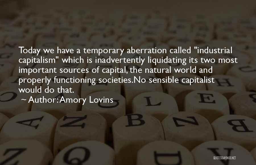 Amory Lovins Quotes: Today We Have A Temporary Aberration Called Industrial Capitalism Which Is Inadvertently Liquidating Its Two Most Important Sources Of Capital,