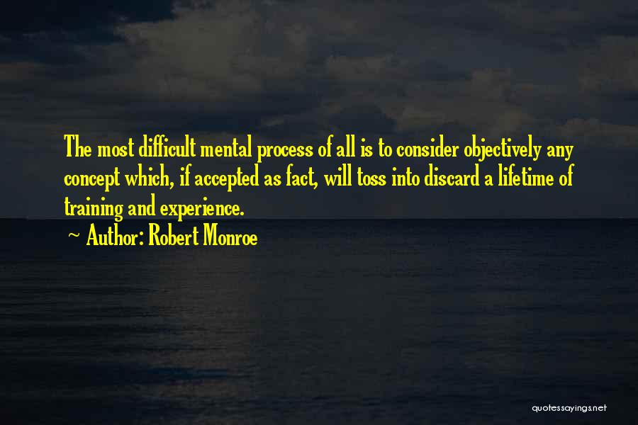 Robert Monroe Quotes: The Most Difficult Mental Process Of All Is To Consider Objectively Any Concept Which, If Accepted As Fact, Will Toss
