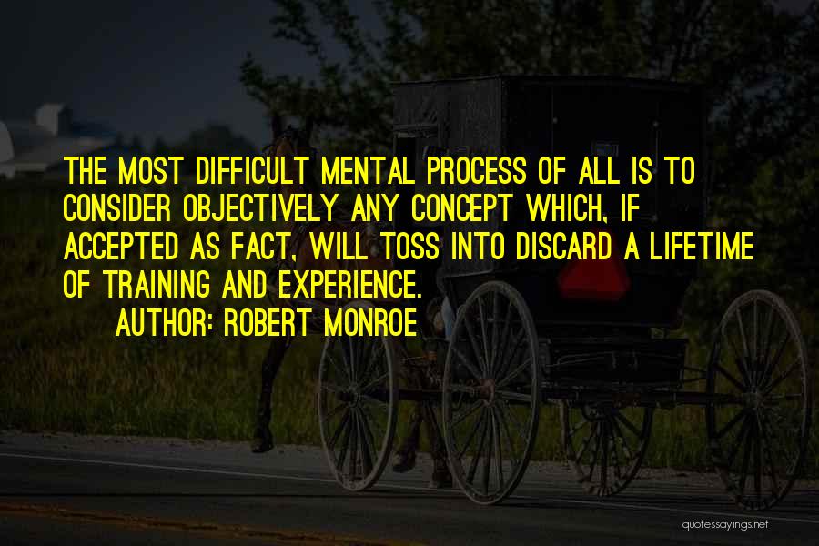 Robert Monroe Quotes: The Most Difficult Mental Process Of All Is To Consider Objectively Any Concept Which, If Accepted As Fact, Will Toss