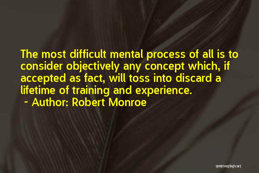 Robert Monroe Quotes: The Most Difficult Mental Process Of All Is To Consider Objectively Any Concept Which, If Accepted As Fact, Will Toss