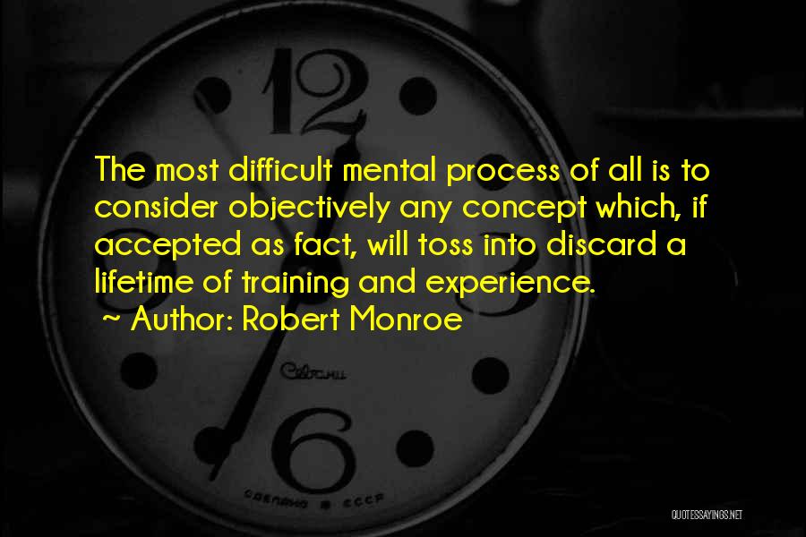 Robert Monroe Quotes: The Most Difficult Mental Process Of All Is To Consider Objectively Any Concept Which, If Accepted As Fact, Will Toss