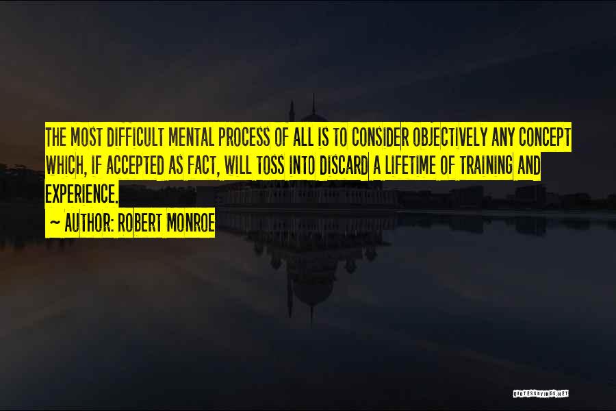 Robert Monroe Quotes: The Most Difficult Mental Process Of All Is To Consider Objectively Any Concept Which, If Accepted As Fact, Will Toss