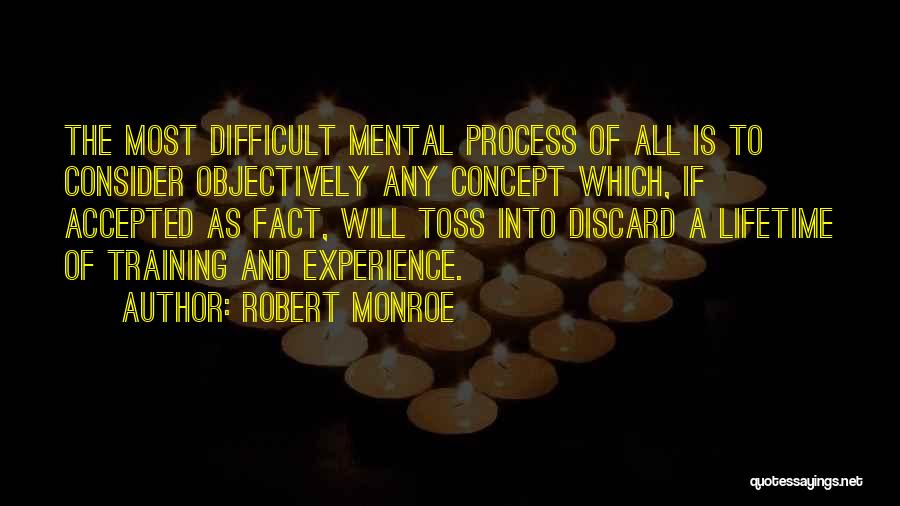 Robert Monroe Quotes: The Most Difficult Mental Process Of All Is To Consider Objectively Any Concept Which, If Accepted As Fact, Will Toss