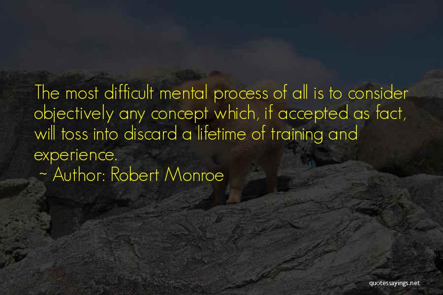 Robert Monroe Quotes: The Most Difficult Mental Process Of All Is To Consider Objectively Any Concept Which, If Accepted As Fact, Will Toss