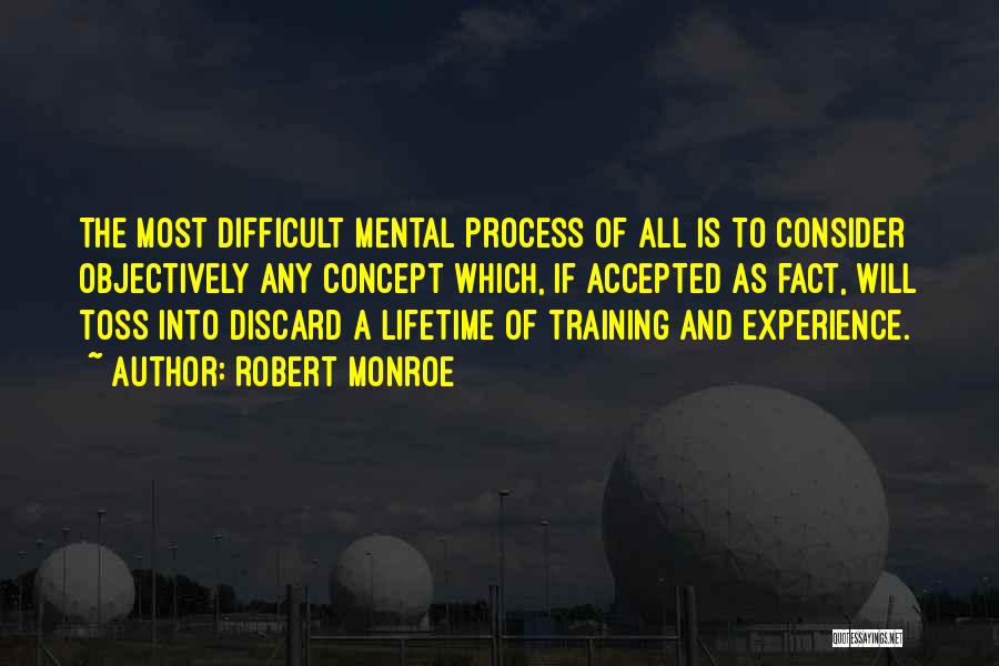 Robert Monroe Quotes: The Most Difficult Mental Process Of All Is To Consider Objectively Any Concept Which, If Accepted As Fact, Will Toss