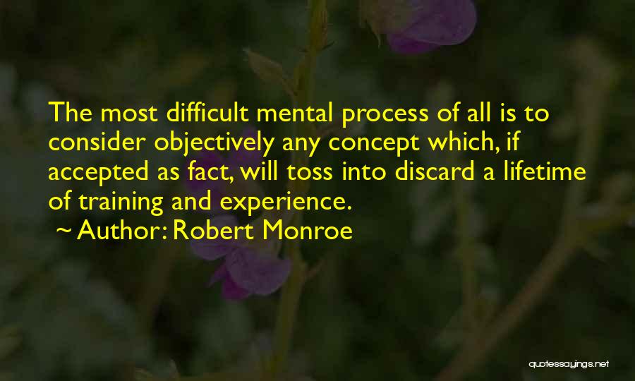 Robert Monroe Quotes: The Most Difficult Mental Process Of All Is To Consider Objectively Any Concept Which, If Accepted As Fact, Will Toss