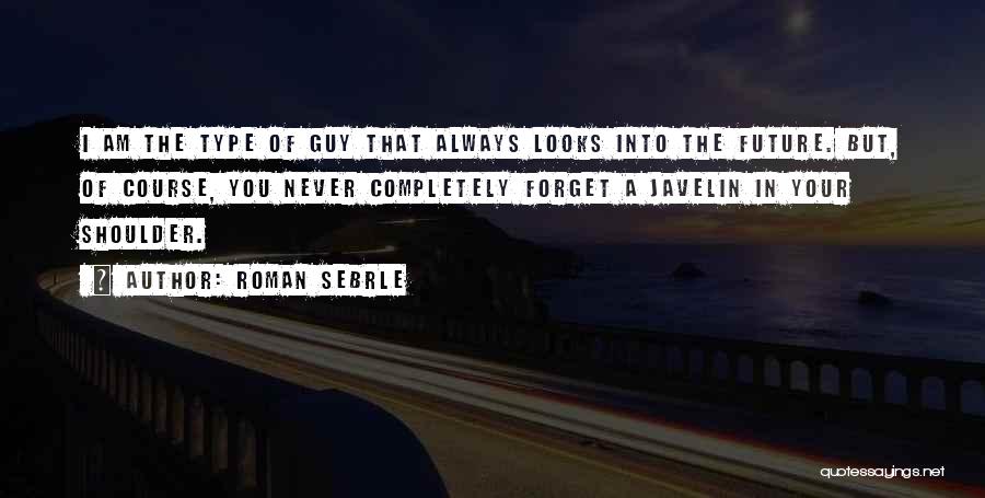 Roman Sebrle Quotes: I Am The Type Of Guy That Always Looks Into The Future. But, Of Course, You Never Completely Forget A