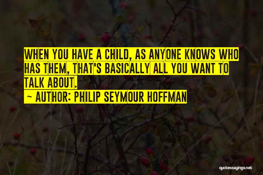 Philip Seymour Hoffman Quotes: When You Have A Child, As Anyone Knows Who Has Them, That's Basically All You Want To Talk About.