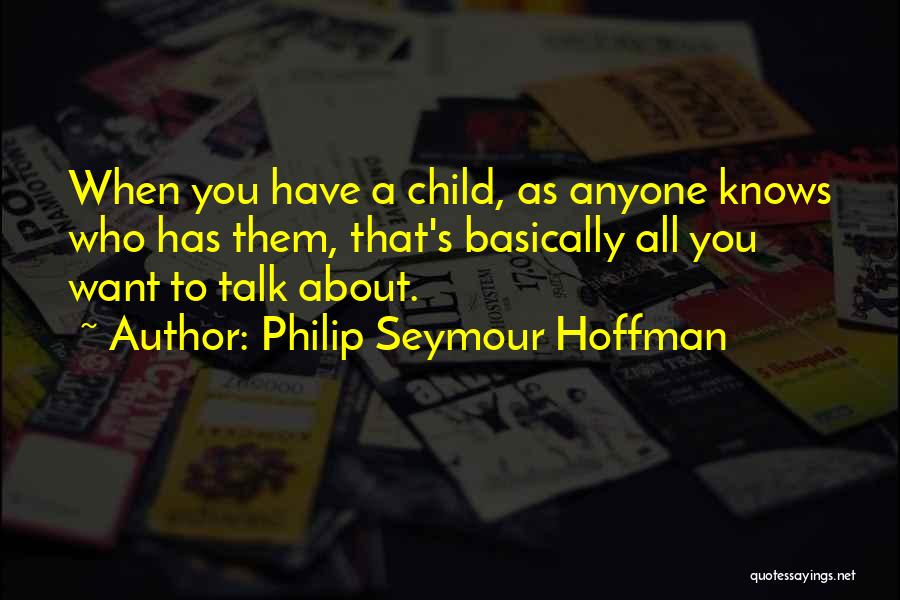 Philip Seymour Hoffman Quotes: When You Have A Child, As Anyone Knows Who Has Them, That's Basically All You Want To Talk About.