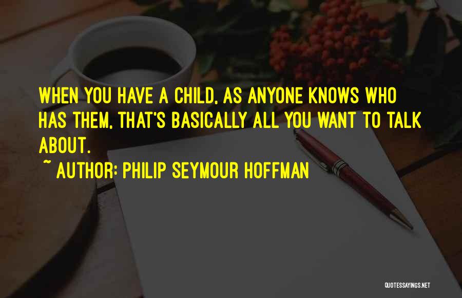 Philip Seymour Hoffman Quotes: When You Have A Child, As Anyone Knows Who Has Them, That's Basically All You Want To Talk About.