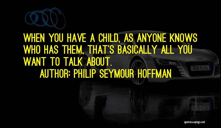 Philip Seymour Hoffman Quotes: When You Have A Child, As Anyone Knows Who Has Them, That's Basically All You Want To Talk About.