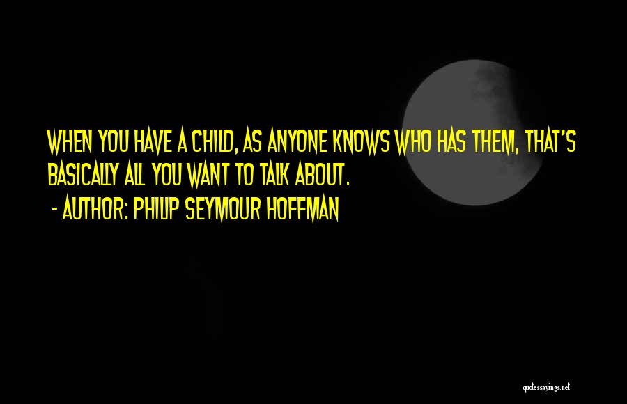 Philip Seymour Hoffman Quotes: When You Have A Child, As Anyone Knows Who Has Them, That's Basically All You Want To Talk About.