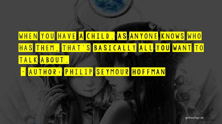 Philip Seymour Hoffman Quotes: When You Have A Child, As Anyone Knows Who Has Them, That's Basically All You Want To Talk About.