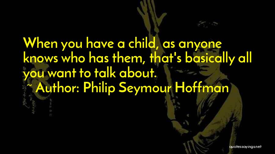 Philip Seymour Hoffman Quotes: When You Have A Child, As Anyone Knows Who Has Them, That's Basically All You Want To Talk About.