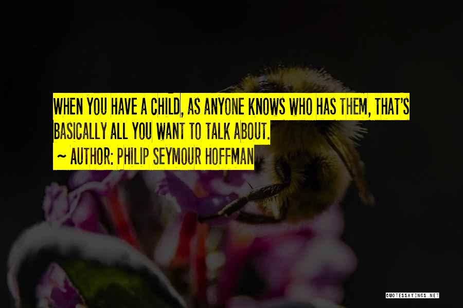 Philip Seymour Hoffman Quotes: When You Have A Child, As Anyone Knows Who Has Them, That's Basically All You Want To Talk About.