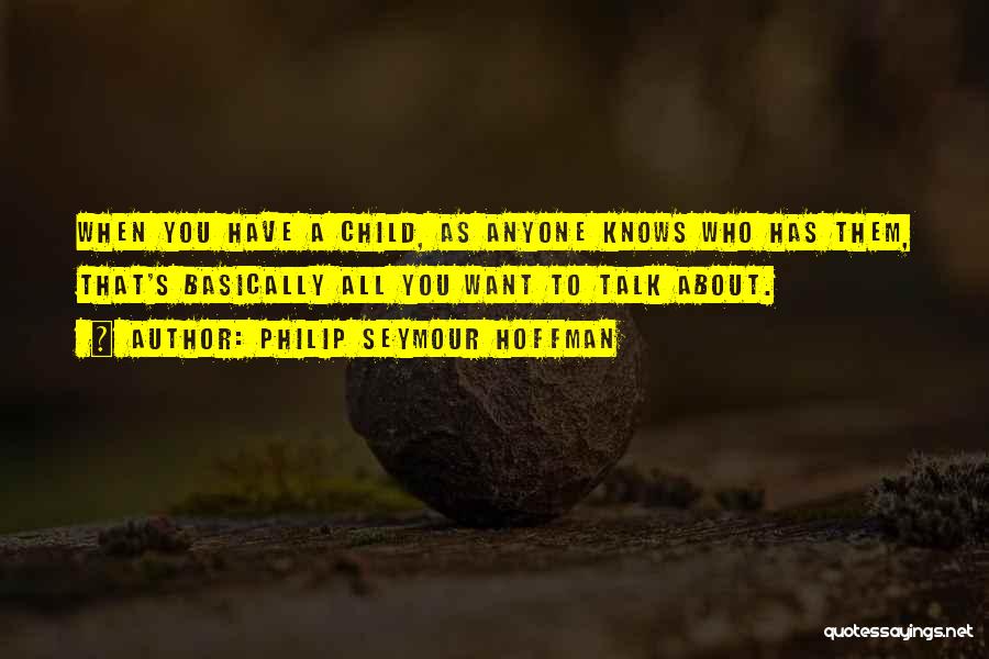 Philip Seymour Hoffman Quotes: When You Have A Child, As Anyone Knows Who Has Them, That's Basically All You Want To Talk About.