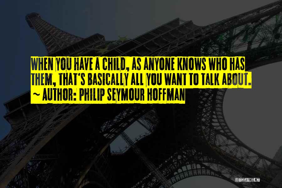 Philip Seymour Hoffman Quotes: When You Have A Child, As Anyone Knows Who Has Them, That's Basically All You Want To Talk About.