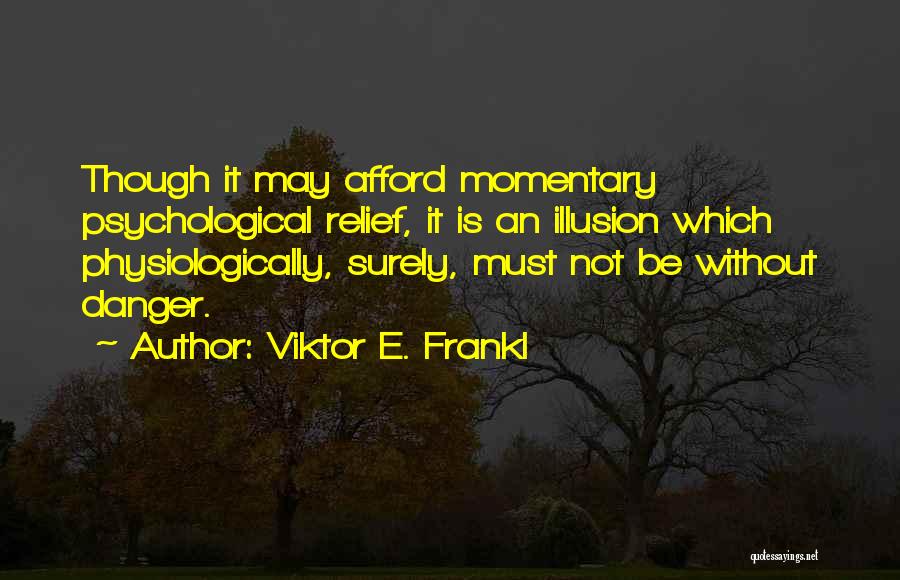 Viktor E. Frankl Quotes: Though It May Afford Momentary Psychological Relief, It Is An Illusion Which Physiologically, Surely, Must Not Be Without Danger.