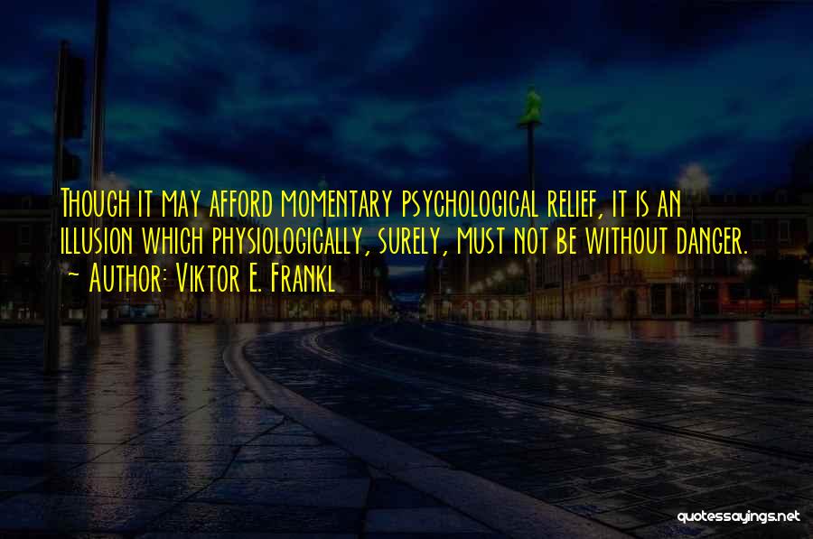 Viktor E. Frankl Quotes: Though It May Afford Momentary Psychological Relief, It Is An Illusion Which Physiologically, Surely, Must Not Be Without Danger.