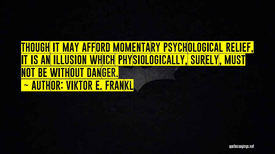 Viktor E. Frankl Quotes: Though It May Afford Momentary Psychological Relief, It Is An Illusion Which Physiologically, Surely, Must Not Be Without Danger.