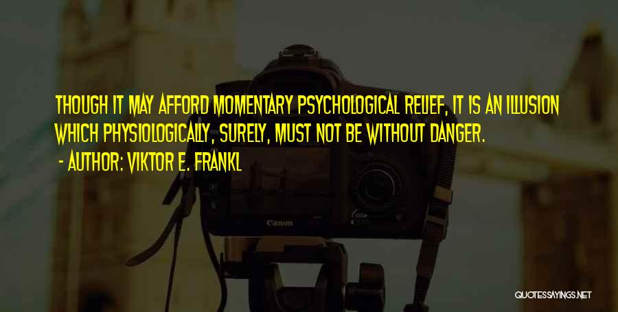 Viktor E. Frankl Quotes: Though It May Afford Momentary Psychological Relief, It Is An Illusion Which Physiologically, Surely, Must Not Be Without Danger.