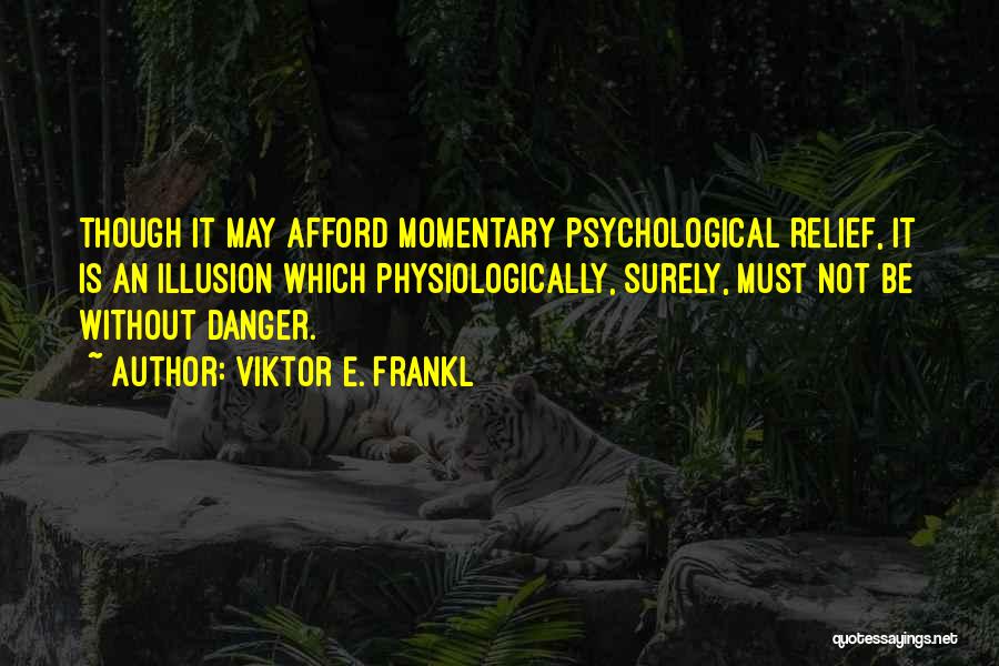 Viktor E. Frankl Quotes: Though It May Afford Momentary Psychological Relief, It Is An Illusion Which Physiologically, Surely, Must Not Be Without Danger.