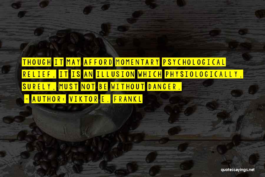 Viktor E. Frankl Quotes: Though It May Afford Momentary Psychological Relief, It Is An Illusion Which Physiologically, Surely, Must Not Be Without Danger.