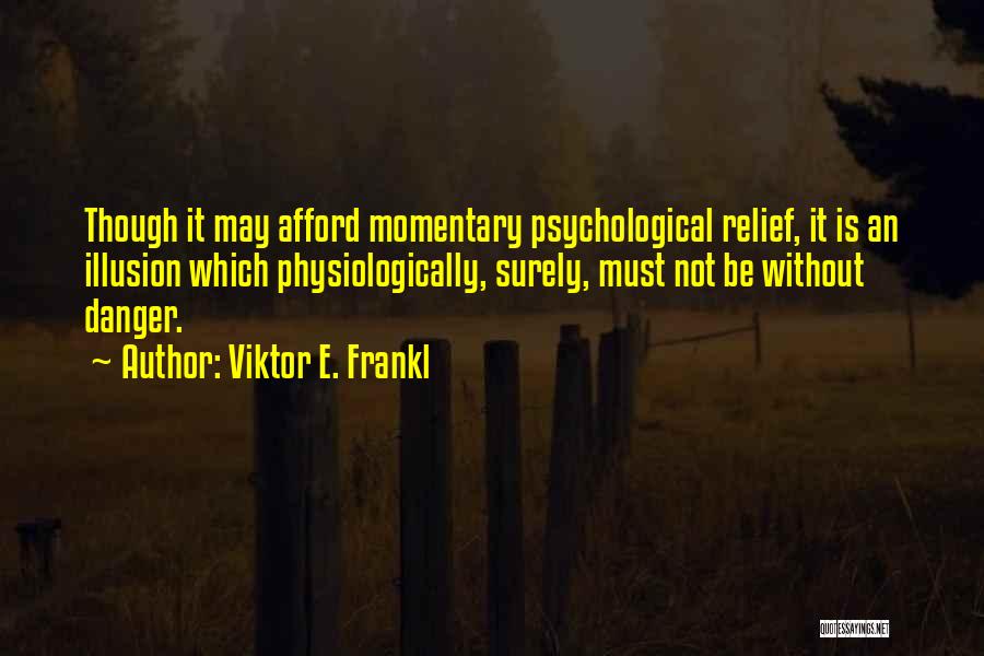 Viktor E. Frankl Quotes: Though It May Afford Momentary Psychological Relief, It Is An Illusion Which Physiologically, Surely, Must Not Be Without Danger.