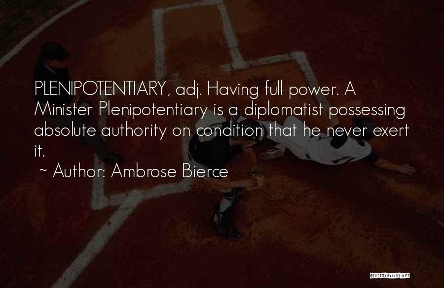 Ambrose Bierce Quotes: Plenipotentiary, Adj. Having Full Power. A Minister Plenipotentiary Is A Diplomatist Possessing Absolute Authority On Condition That He Never Exert