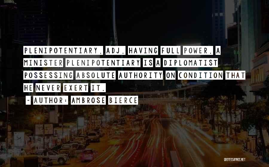 Ambrose Bierce Quotes: Plenipotentiary, Adj. Having Full Power. A Minister Plenipotentiary Is A Diplomatist Possessing Absolute Authority On Condition That He Never Exert