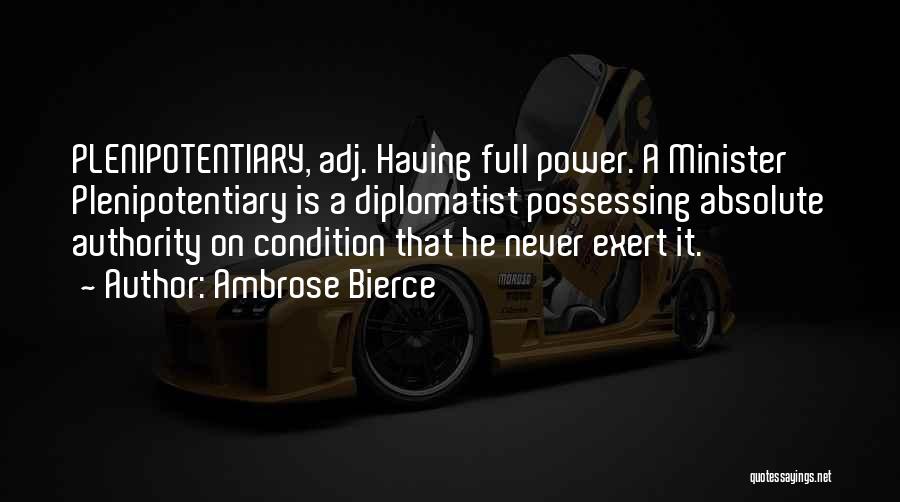 Ambrose Bierce Quotes: Plenipotentiary, Adj. Having Full Power. A Minister Plenipotentiary Is A Diplomatist Possessing Absolute Authority On Condition That He Never Exert