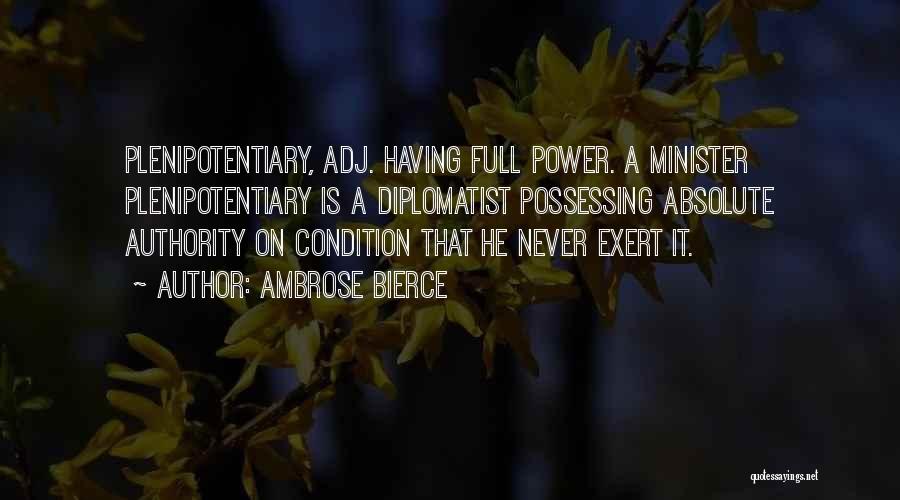 Ambrose Bierce Quotes: Plenipotentiary, Adj. Having Full Power. A Minister Plenipotentiary Is A Diplomatist Possessing Absolute Authority On Condition That He Never Exert