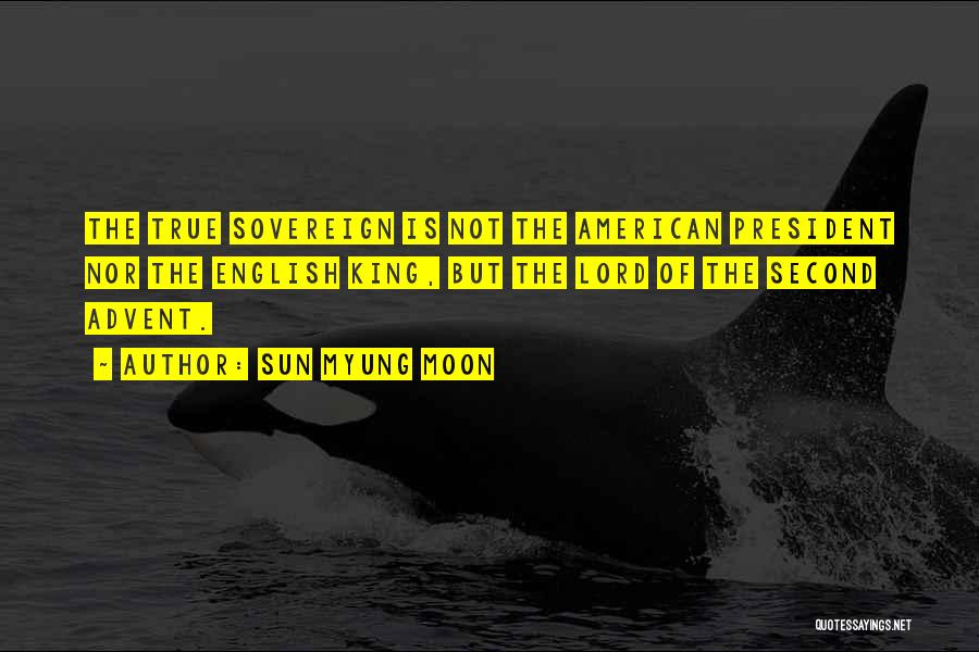 Sun Myung Moon Quotes: The True Sovereign Is Not The American President Nor The English King, But The Lord Of The Second Advent.