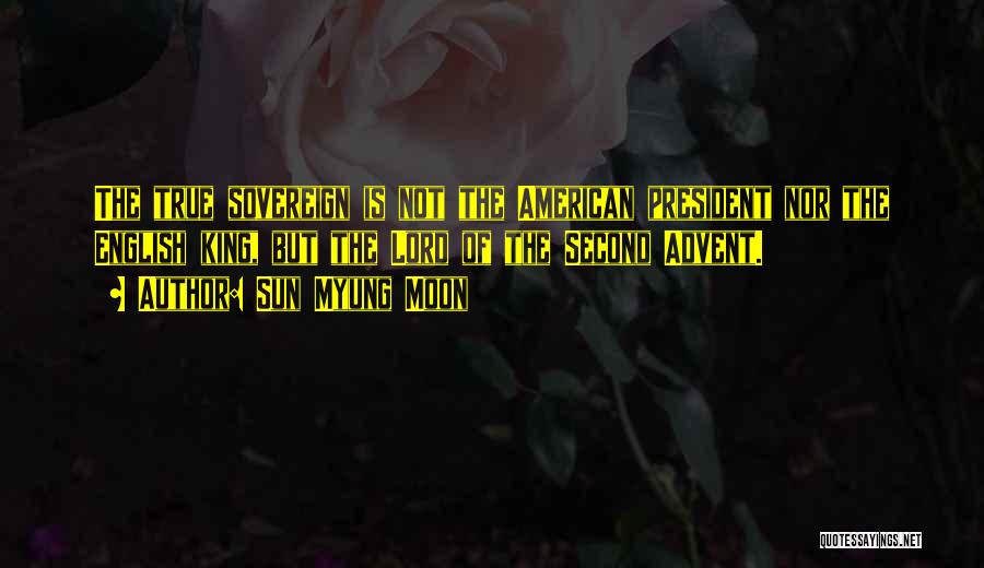 Sun Myung Moon Quotes: The True Sovereign Is Not The American President Nor The English King, But The Lord Of The Second Advent.