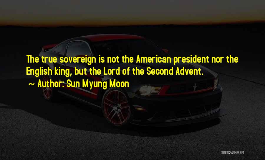 Sun Myung Moon Quotes: The True Sovereign Is Not The American President Nor The English King, But The Lord Of The Second Advent.