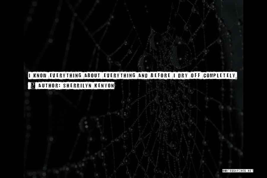 Sherrilyn Kenyon Quotes: I Know Everything About Everything And Before I Dry Off Completely, Which Is Something I Truly Hate, You Better Go