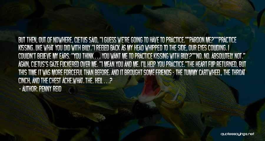 Penny Reid Quotes: But Then, Out Of Nowhere, Cletus Said, I Guess We're Going To Have To Practice.pardon Me?practice Kissing. Like What You
